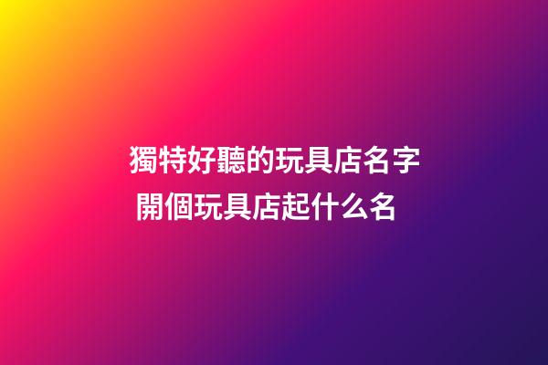獨特好聽的玩具店名字 開個玩具店起什么名-第1張-店鋪起名-玄機派